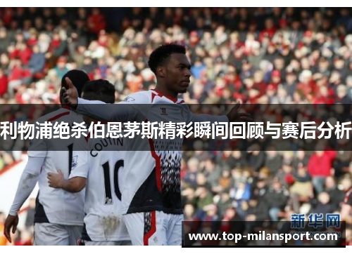 利物浦绝杀伯恩茅斯精彩瞬间回顾与赛后分析