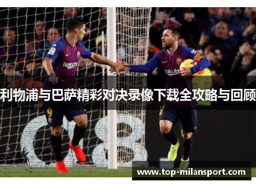 利物浦与巴萨精彩对决录像下载全攻略与回顾
