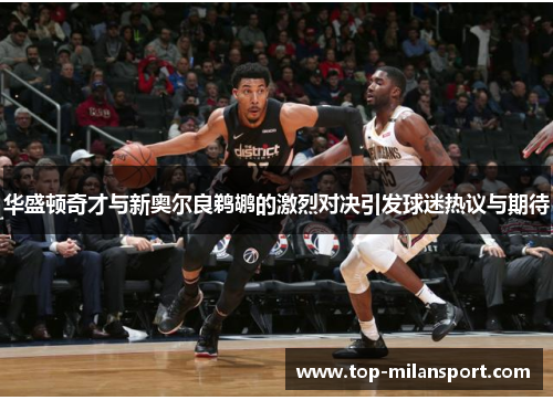 华盛顿奇才与新奥尔良鹈鹕的激烈对决引发球迷热议与期待