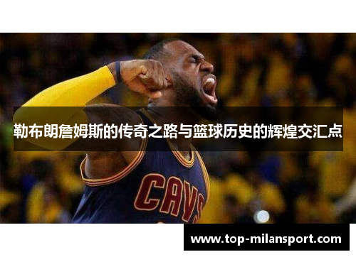 勒布朗詹姆斯的传奇之路与篮球历史的辉煌交汇点
