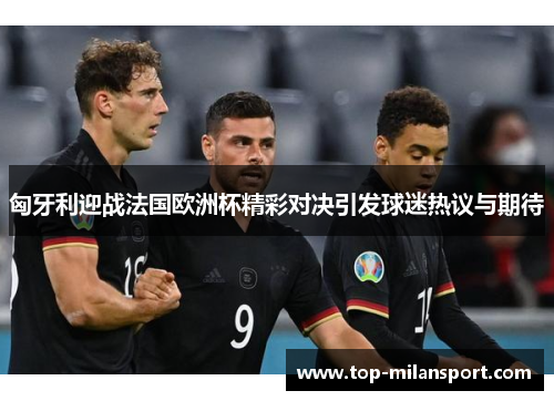 匈牙利迎战法国欧洲杯精彩对决引发球迷热议与期待