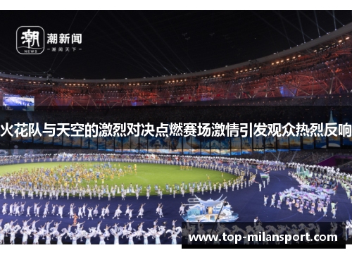 火花队与天空的激烈对决点燃赛场激情引发观众热烈反响