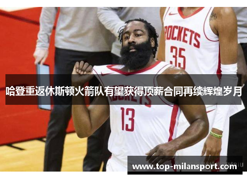 哈登重返休斯顿火箭队有望获得顶薪合同再续辉煌岁月